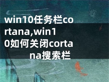 win10任務(wù)欄cortana,win10如何關(guān)閉cortana搜索欄