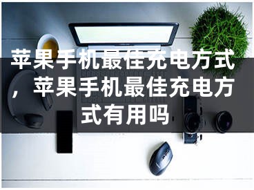 蘋果手機最佳充電方式，蘋果手機最佳充電方式有用嗎