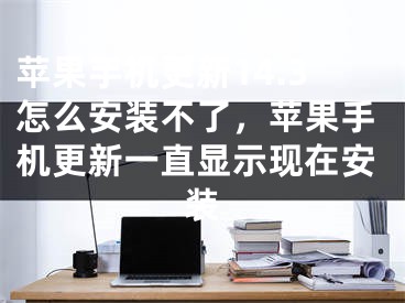 蘋(píng)果手機(jī)更新14.3怎么安裝不了，蘋(píng)果手機(jī)更新一直顯示現(xiàn)在安裝