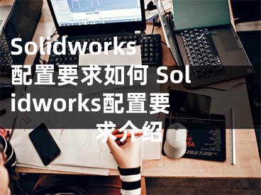 Solidworks配置要求如何 Solidworks配置要求介紹