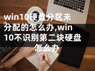 win10硬盤分區(qū)未分配的怎么辦,win10不識別第二塊硬盤怎么辦