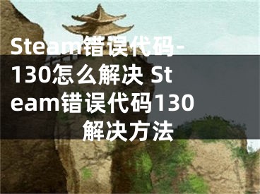 Steam錯誤代碼-130怎么解決 Steam錯誤代碼130解決方法