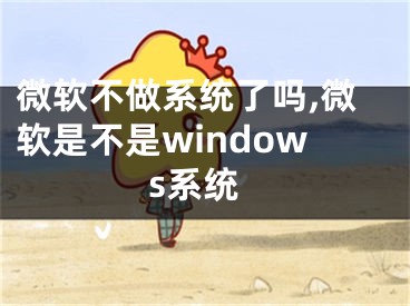 微軟不做系統(tǒng)了嗎,微軟是不是windows系統(tǒng)