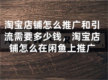 淘寶店鋪怎么推廣和引流需要多少錢，淘寶店鋪怎么在閑魚上推廣