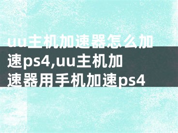 uu主機(jī)加速器怎么加速ps4,uu主機(jī)加速器用手機(jī)加速ps4