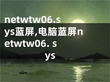 netwtw06.sys藍(lán)屏,電腦藍(lán)屏netwtw06. sys