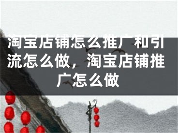 淘寶店鋪怎么推廣和引流怎么做，淘寶店鋪推廣怎么做