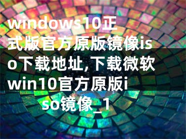 windows10正式版官方原版鏡像iso下載地址,下載微軟win10官方原版iso鏡像_1