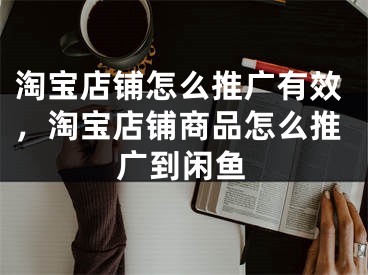 淘寶店鋪怎么推廣有效，淘寶店鋪商品怎么推廣到閑魚