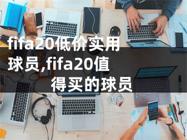 fifa20低價實用球員,fifa20值得買的球員