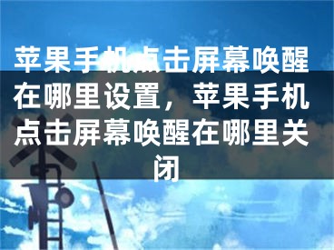 蘋果手機(jī)點(diǎn)擊屏幕喚醒在哪里設(shè)置，蘋果手機(jī)點(diǎn)擊屏幕喚醒在哪里關(guān)閉