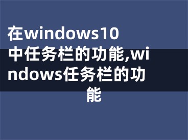 在windows10中任務(wù)欄的功能,windows任務(wù)欄的功能