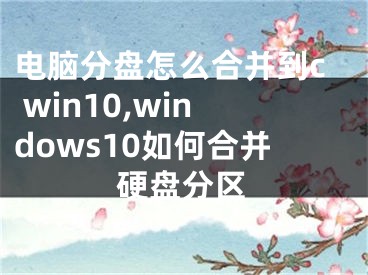 電腦分盤怎么合并到c win10,windows10如何合并硬盤分區(qū)