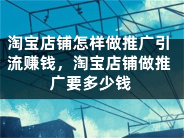 淘寶店鋪怎樣做推廣引流賺錢，淘寶店鋪做推廣要多少錢