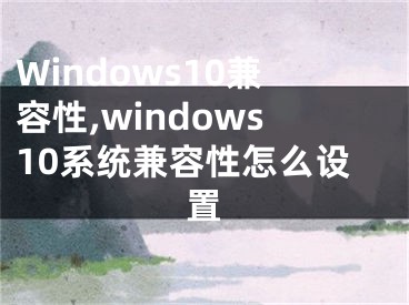 Windows10兼容性,windows10系統(tǒng)兼容性怎么設(shè)置