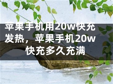 蘋果手機用20w快充發(fā)熱，蘋果手機20w快充多久充滿