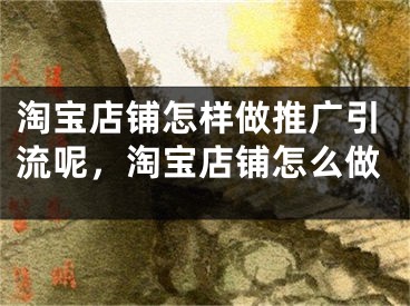 淘寶店鋪怎樣做推廣引流呢，淘寶店鋪怎么做