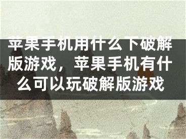 蘋果手機用什么下破解版游戲，蘋果手機有什么可以玩破解版游戲