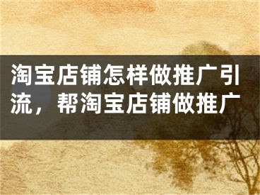 淘寶店鋪怎樣做推廣引流，幫淘寶店鋪做推廣