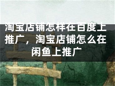 淘寶店鋪怎樣在百度上推廣，淘寶店鋪怎么在閑魚上推廣