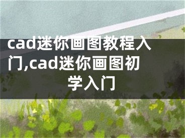 cad迷你畫圖教程入門,cad迷你畫圖初學(xué)入門