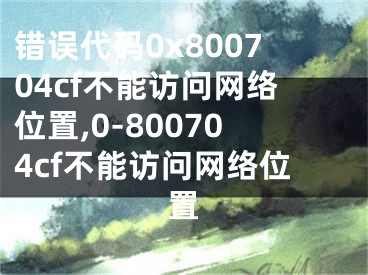 錯誤代碼0x800704cf不能訪問網(wǎng)絡(luò)位置,0-800704cf不能訪問網(wǎng)絡(luò)位置