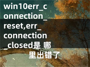 win10err_connection_reset,err_connection_closed是 哪里出錯了