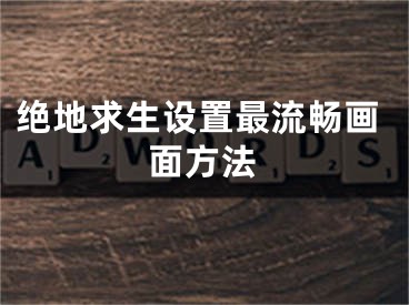 絕地求生設(shè)置最流暢畫(huà)面方法