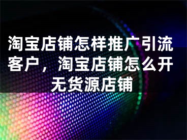 淘寶店鋪怎樣推廣引流客戶，淘寶店鋪怎么開無貨源店鋪