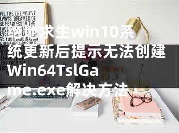 絕地求生win10系統(tǒng)更新后提示無法創(chuàng)建Win64TslGame.exe解決方法