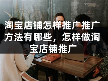 淘寶店鋪怎樣推廣推廣方法有哪些，怎樣做淘寶店鋪推廣