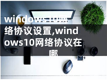 windows10網(wǎng)絡協(xié)議設置,windows10網(wǎng)絡協(xié)議在哪