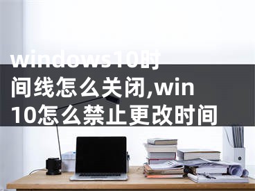 windows10時間線怎么關閉,win10怎么禁止更改時間