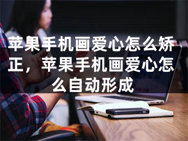 蘋果手機畫愛心怎么矯正，蘋果手機畫愛心怎么自動形成