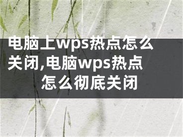 電腦上wps熱點(diǎn)怎么關(guān)閉,電腦wps熱點(diǎn)怎么徹底關(guān)閉