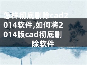 怎樣徹底刪除cad2014軟件,如何將2014版cad徹底刪除軟件