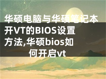 華碩電腦與華碩筆記本開VT的BIOS設(shè)置方法,華碩bios如何開啟vt