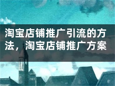 淘寶店鋪推廣引流的方法，淘寶店鋪推廣方案