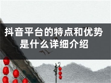 抖音平臺(tái)的特點(diǎn)和優(yōu)勢(shì)是什么詳細(xì)介紹