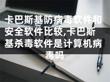 卡巴斯基防病毒軟件和安全軟件比較,卡巴斯基殺毒軟件是計算機病毒嗎