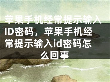 蘋果手機(jī)經(jīng)常提示輸入ID密碼，蘋果手機(jī)經(jīng)常提示輸入id密碼怎么回事