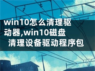 win10怎么清理驅(qū)動(dòng)器,win10磁盤清理設(shè)備驅(qū)動(dòng)程序包