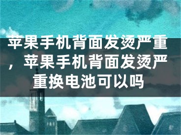 蘋果手機背面發(fā)燙嚴重，蘋果手機背面發(fā)燙嚴重換電池可以嗎