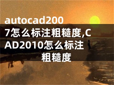 autocad2007怎么標注粗糙度,CAD2010怎么標注粗糙度