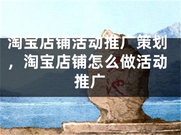 淘寶店鋪活動推廣策劃，淘寶店鋪怎么做活動推廣