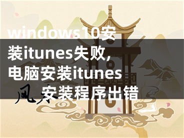 windows10安裝itunes失敗,電腦安裝itunes安裝程序出錯