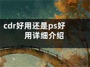 cdr好用還是ps好用詳細(xì)介紹