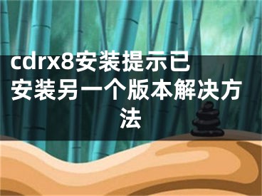 cdrx8安裝提示已安裝另一個版本解決方法