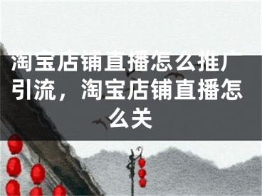 淘寶店鋪直播怎么推廣引流，淘寶店鋪直播怎么關(guān)