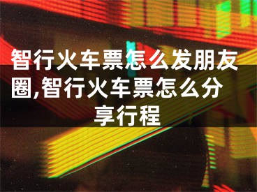 智行火車票怎么發(fā)朋友圈,智行火車票怎么分享行程